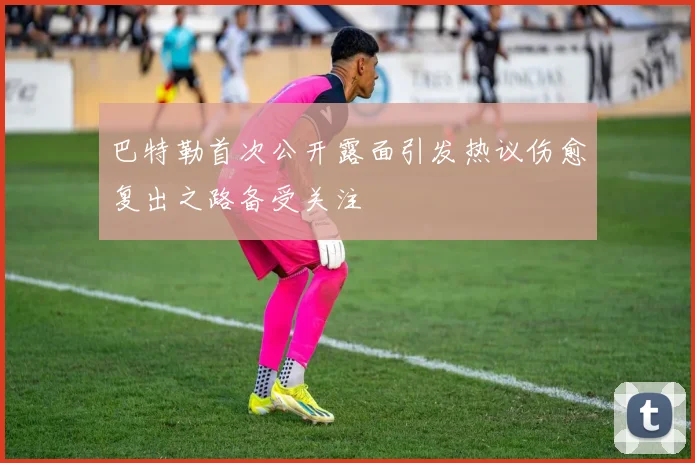 巴特勒首次公开露面引发热议伤愈复出之路备受关注