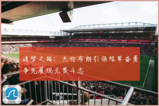 追梦之路：杰伦布朗引领绿军奋勇争先展现无畏斗志