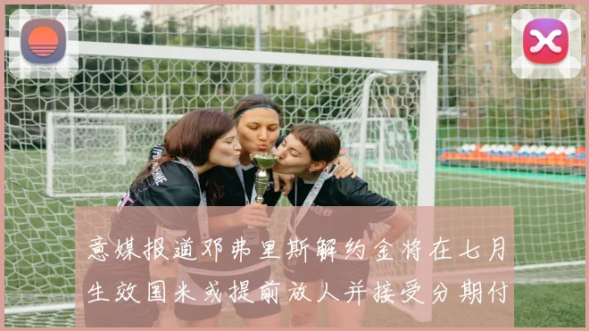 意媒报道邓弗里斯解约金将在七月生效国米或提前放人并接受分期付款