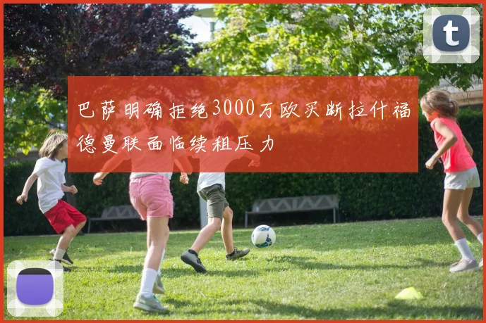 巴萨明确拒绝3000万欧买断拉什福德曼联面临续租压力