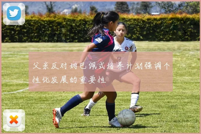 父亲反对姆巴佩式培养计划强调个性化发展的重要性