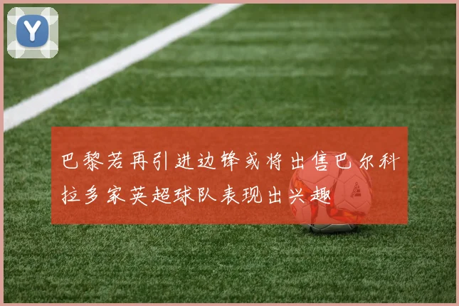 巴黎若再引进边锋或将出售巴尔科拉多家英超球队表现出兴趣