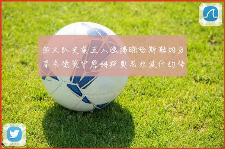 热火队史前五人选揭晓哈斯勒姆分享韦德莫宁詹姆斯奥尼尔波什的传奇地位