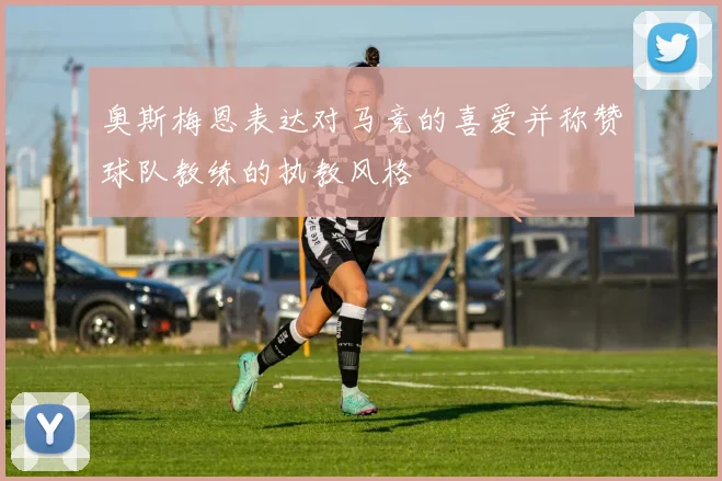奥斯梅恩表达对马竞的喜爱并称赞球队教练的执教风格