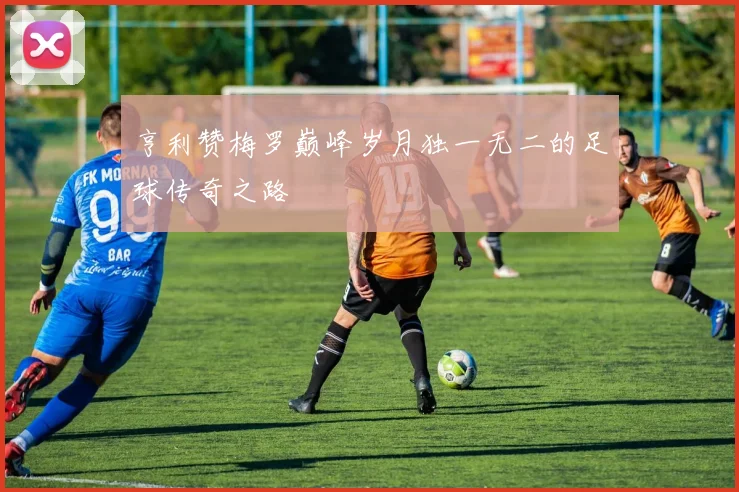 亨利赞梅罗巅峰岁月独一无二的足球传奇之路