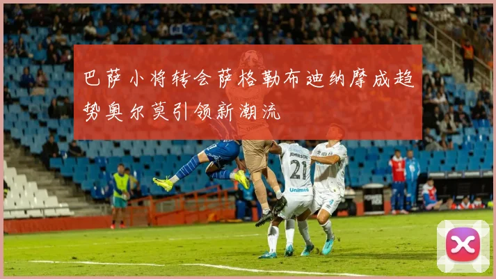 巴萨小将转会萨格勒布迪纳摩成趋势奥尔莫引领新潮流