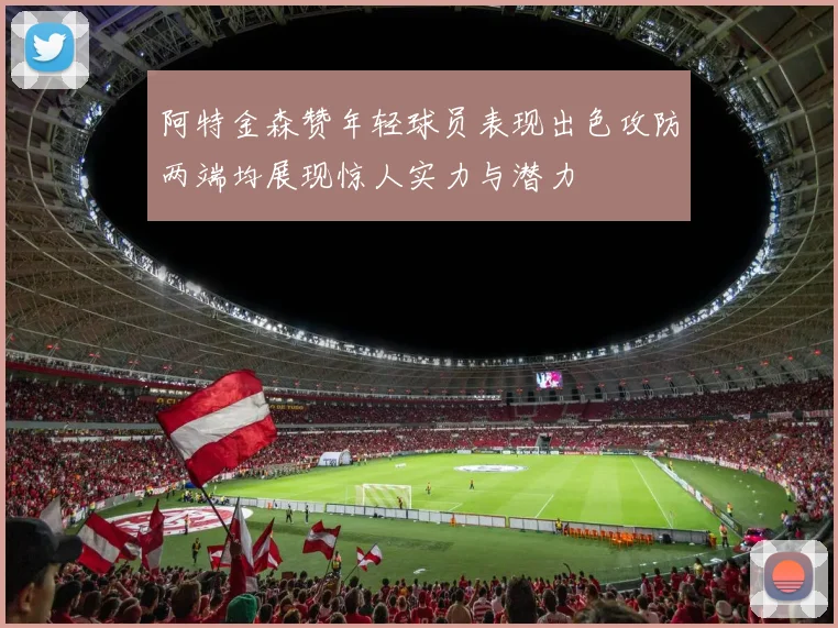 阿特金森赞年轻球员表现出色攻防两端均展现惊人实力与潜力
