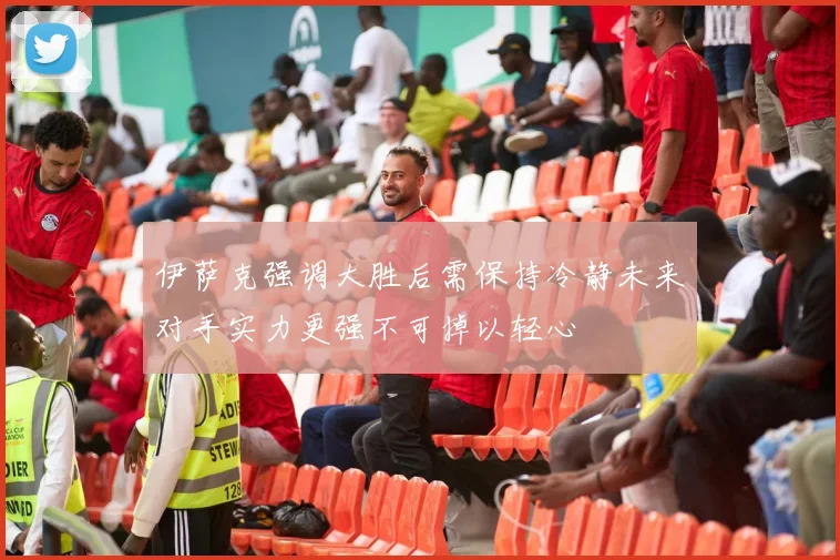 伊萨克强调大胜后需保持冷静未来对手实力更强不可掉以轻心