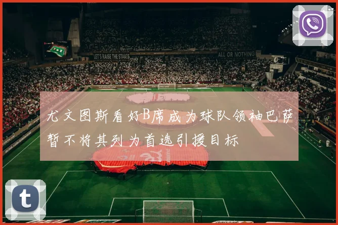 尤文图斯看好B席成为球队领袖巴萨暂不将其列为首选引援目标