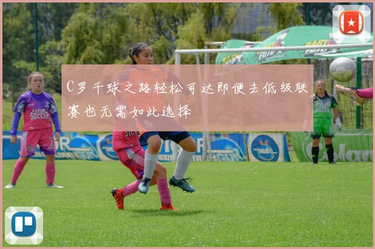 C罗千球之路轻松可达即便去低级联赛也无需如此选择
