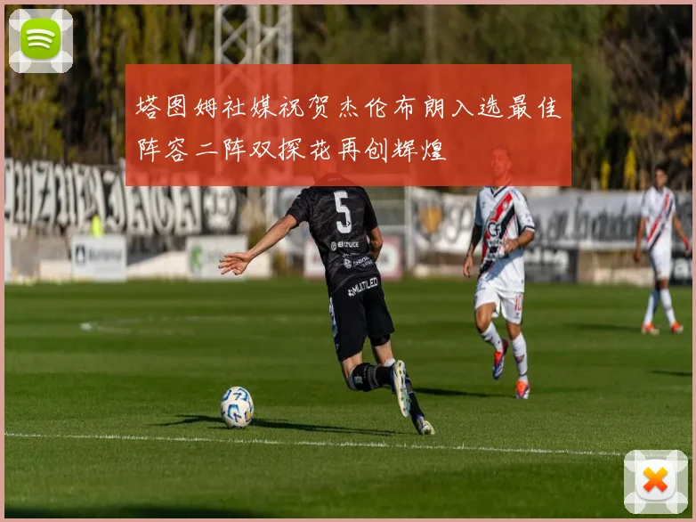 塔图姆社媒祝贺杰伦布朗入选最佳阵容二阵双探花再创辉煌