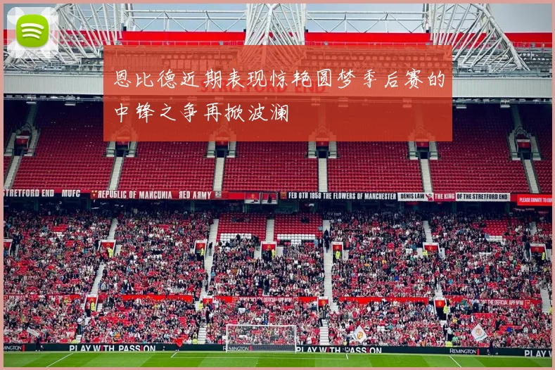 恩比德近期表现惊艳圆梦季后赛的中锋之争再掀波澜