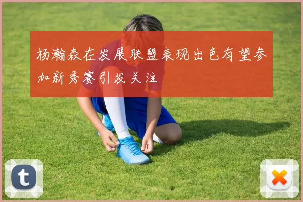 杨瀚森在发展联盟表现出色有望参加新秀赛引发关注