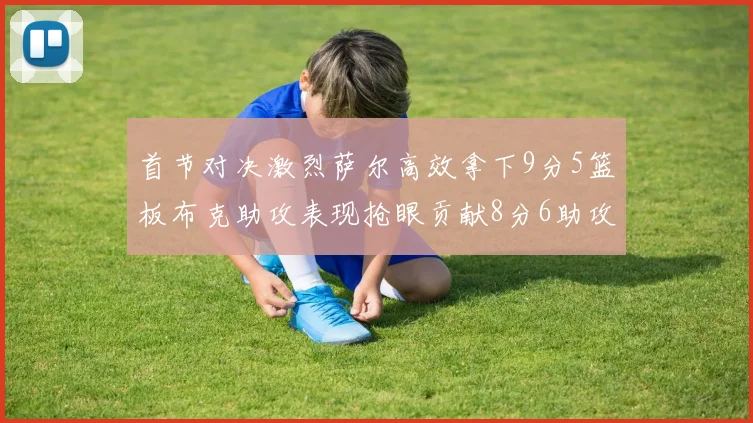 首节对决激烈萨尔高效拿下9分5篮板布克助攻表现抢眼贡献8分6助攻