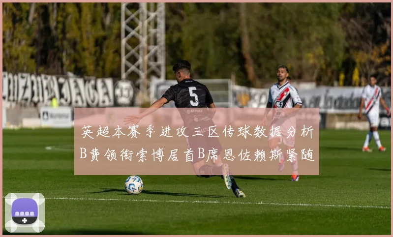 英超本赛季进攻三区传球数据分析B费领衔索博居首B席恩佐赖斯紧随其后