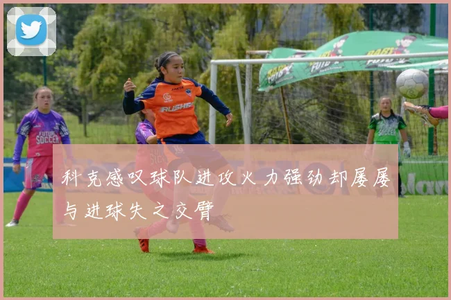 科克感叹球队进攻火力强劲却屡屡与进球失之交臂