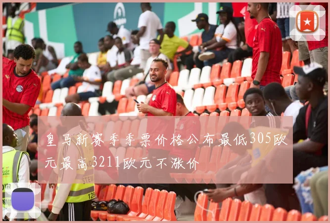 皇马新赛季季票价格公布最低305欧元最高3211欧元不涨价