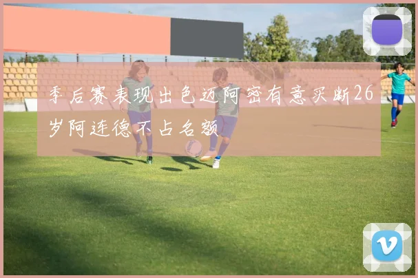 季后赛表现出色迈阿密有意买断26岁阿连德不占名额
