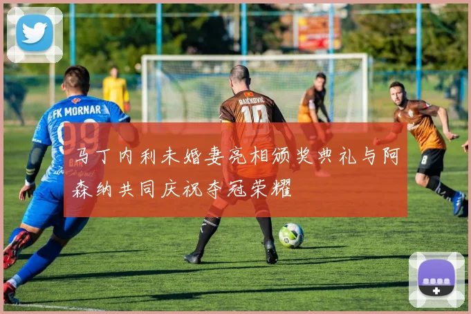 马丁内利未婚妻亮相颁奖典礼与阿森纳共同庆祝夺冠荣耀