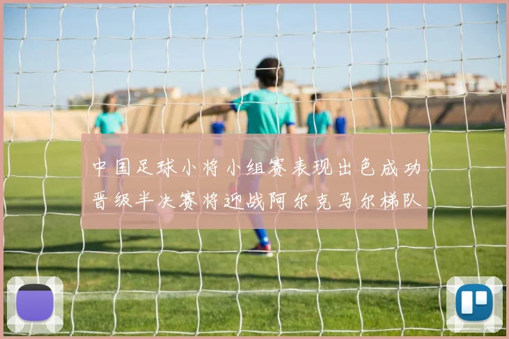 中国足球小将小组赛表现出色成功晋级半决赛将迎战阿尔克马尔梯队